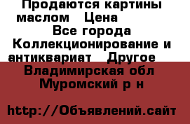 Продаются картины маслом › Цена ­ 8 340 - Все города Коллекционирование и антиквариат » Другое   . Владимирская обл.,Муромский р-н